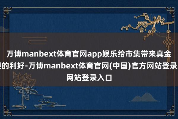 万博manbext体育官网app娱乐给市集带来真金白银的利好-万博manbext体育官网(中国)官方网站登录入口