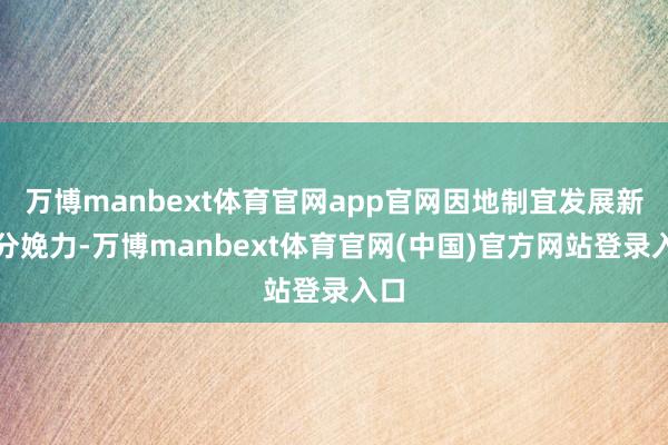 万博manbext体育官网app官网因地制宜发展新质分娩力-万博manbext体育官网(中国)官方网站登录入口