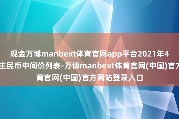现金万博manbext体育官网app平台2021年4月21日东说念主民币中间价列表-万博manbext体育官网(中国)官方网站登录入口