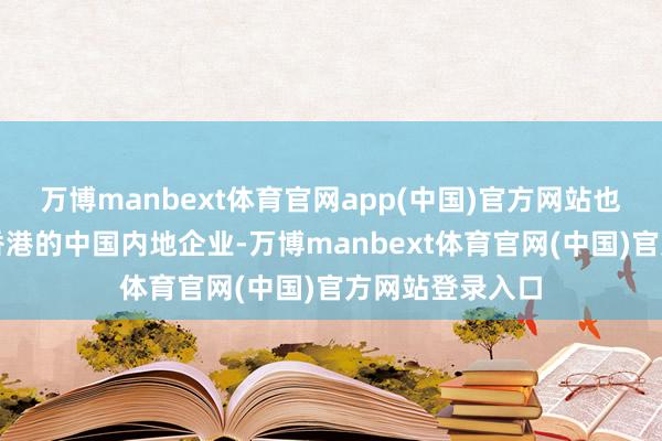 万博manbext体育官网app(中国)官方网站也包括总部设在香港的中国内地企业-万博manbext体育官网(中国)官方网站登录入口