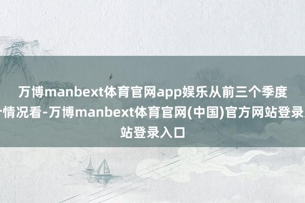 万博manbext体育官网app娱乐　　从前三个季度累计情况看-万博manbext体育官网(中国)官方网站登录入口