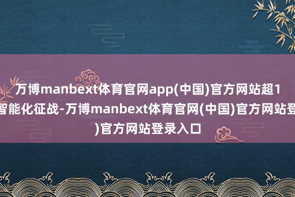 万博manbext体育官网app(中国)官方网站超1000台智能化征战-万博manbext体育官网(中国)官方网站登录入口