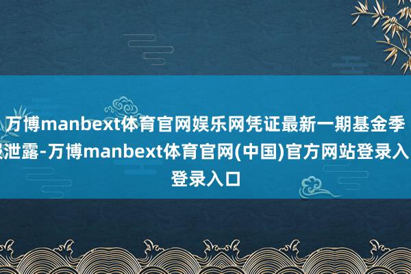 万博manbext体育官网娱乐网凭证最新一期基金季报泄露-万博manbext体育官网(中国)官方网站登录入口