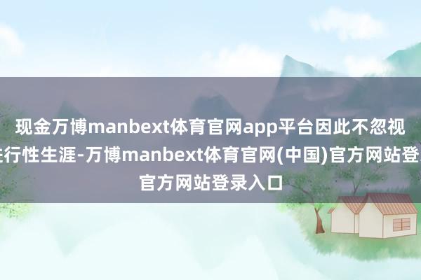 现金万博manbext体育官网app平台因此不忽视过早进行性生涯-万博manbext体育官网(中国)官方网站登录入口