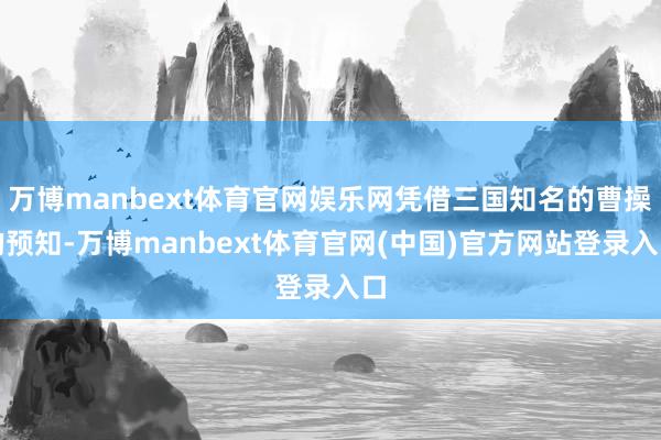 万博manbext体育官网娱乐网凭借三国知名的曹操的预知-万博manbext体育官网(中国)官方网站登录入口