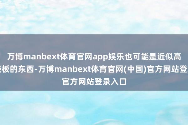 万博manbext体育官网app娱乐也可能是近似高架跷晓板的东西-万博manbext体育官网(中国)官方网站登录入口