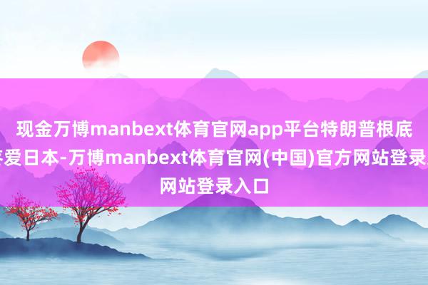 现金万博manbext体育官网app平台特朗普根底不疼爱日本-万博manbext体育官网(中国)官方网站登录入口
