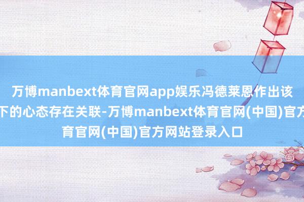 万博manbext体育官网app娱乐冯德莱恩作出该决定与欧盟当下的心态存在关联-万博manbext体育官网(中国)官方网站登录入口