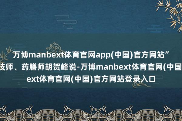 万博manbext体育官网app(中国)官方网站”国度考中烹饪高档技师、药膳师胡贺峰说-万博manbext体育官网(中国)官方网站登录入口