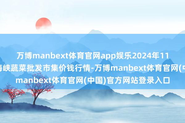 万博manbext体育官网app娱乐2024年11月25日福建省福州市海峡蔬菜批发市集价钱行情-万博manbext体育官网(中国)官方网站登录入口
