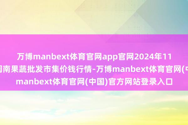万博manbext体育官网app官网2024年11月25日福建厦门同安闽南果蔬批发市集价钱行情-万博manbext体育官网(中国)官方网站登录入口