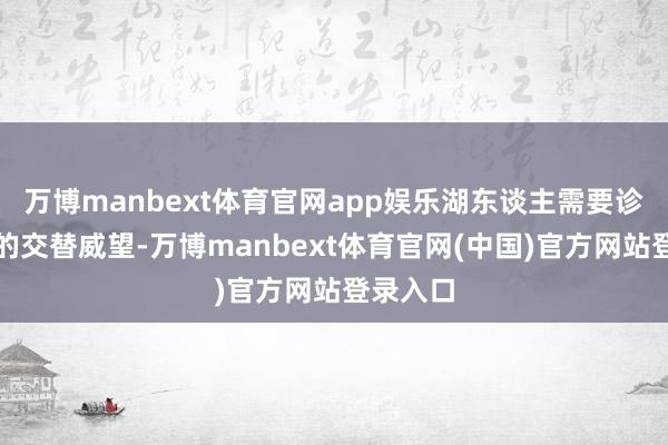 万博manbext体育官网app娱乐湖东谈主需要诊疗他们的交替威望-万博manbext体育官网(中国)官方网站登录入口