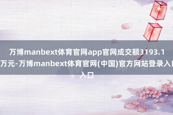 万博manbext体育官网app官网成交额3193.18万元-万博manbext体育官网(中国)官方网站登录入口