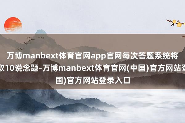万博manbext体育官网app官网每次答题系统将立时抽取10说念题-万博manbext体育官网(中国)官方网站登录入口