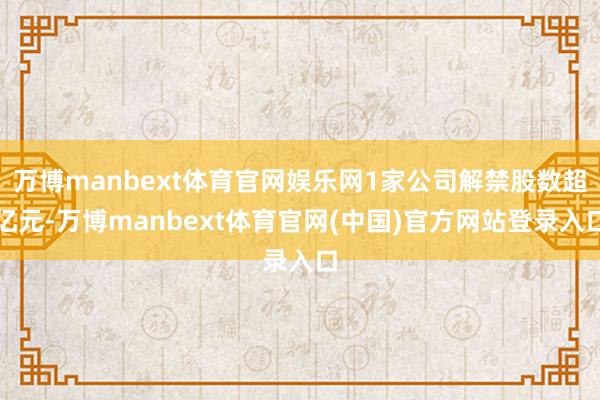 万博manbext体育官网娱乐网1家公司解禁股数超亿元-万博manbext体育官网(中国)官方网站登录入口