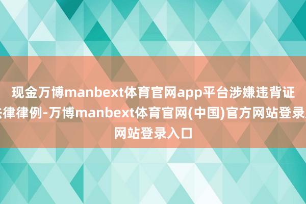 现金万博manbext体育官网app平台涉嫌违背证券法律律例-万博manbext体育官网(中国)官方网站登录入口