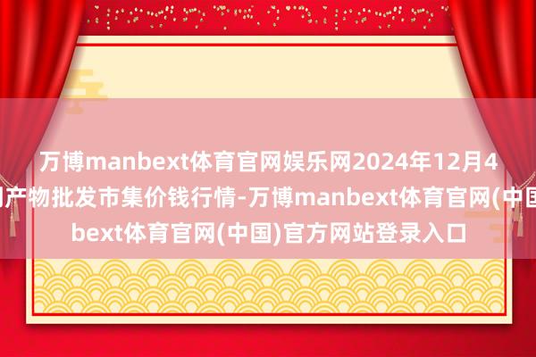 万博manbext体育官网娱乐网2024年12月4日新疆克拉玛依农副产物批发市集价钱行情-万博manbext体育官网(中国)官方网站登录入口