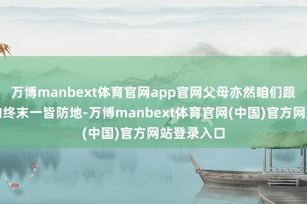 万博manbext体育官网app官网父母亦然咱们跟牺牲之间的终末一皆防地-万博manbext体育官网(中国)官方网站登录入口