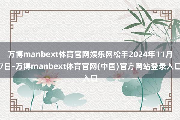 万博manbext体育官网娱乐网松手2024年11月7日-万博manbext体育官网(中国)官方网站登录入口