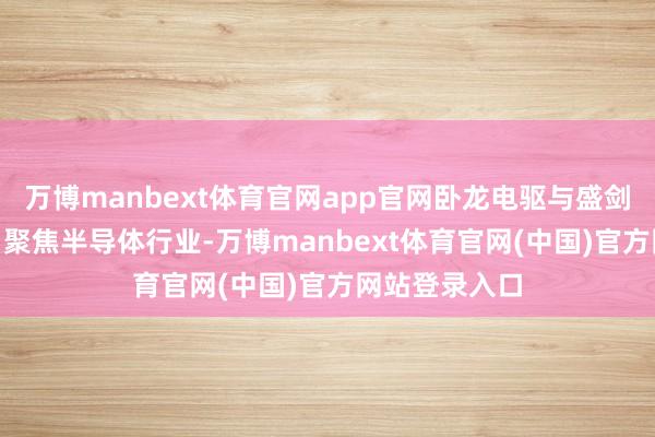 万博manbext体育官网app官网卧龙电驱与盛剑科技12月6日聚焦半导体行业-万博manbext体育官网(中国)官方网站登录入口