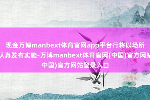 现金万博manbext体育官网app平台行将以场所程序方法认真发布实施-万博manbext体育官网(中国)官方网站登录入口