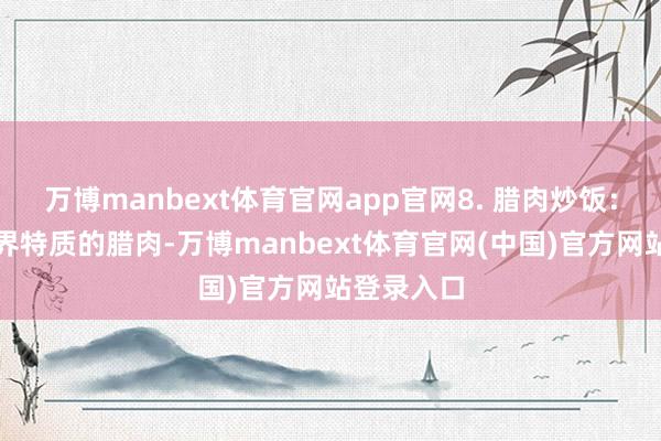 万博manbext体育官网app官网8. 腊肉炒饭：采选张家界特质的腊肉-万博manbext体育官网(中国)官方网站登录入口