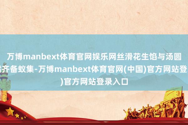 万博manbext体育官网娱乐网丝滑花生馅与汤圆的软糯齐备蚁集-万博manbext体育官网(中国)官方网站登录入口