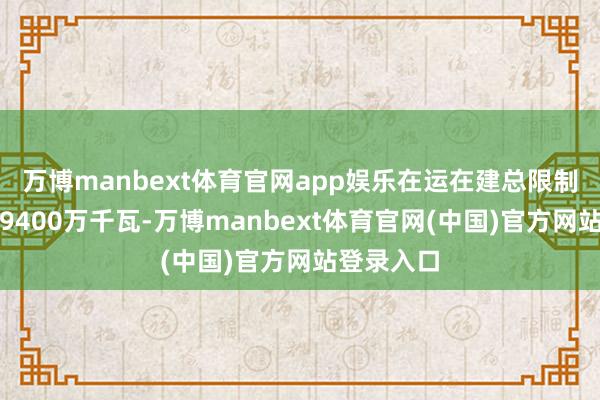 万博manbext体育官网app娱乐在运在建总限制规画朝上9400万千瓦-万博manbext体育官网(中国)官方网站登录入口