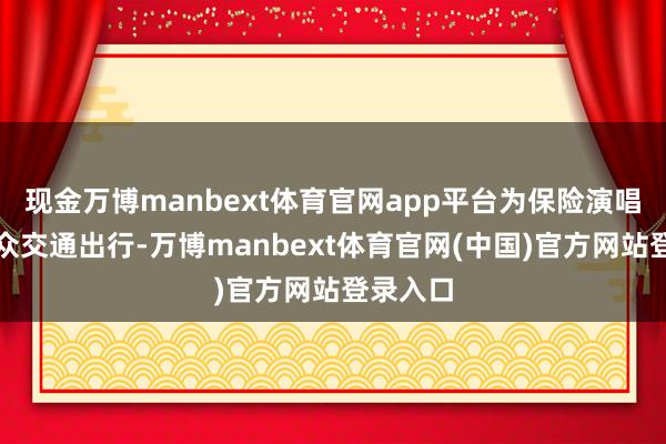 现金万博manbext体育官网app平台为保险演唱会不雅众交通出行-万博manbext体育官网(中国)官方网站登录入口