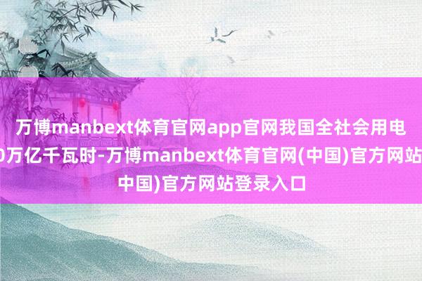 万博manbext体育官网app官网我国全社会用电量首超10万亿千瓦时-万博manbext体育官网(中国)官方网站登录入口