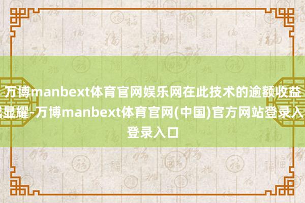 万博manbext体育官网娱乐网在此技术的逾额收益越显耀-万博manbext体育官网(中国)官方网站登录入口