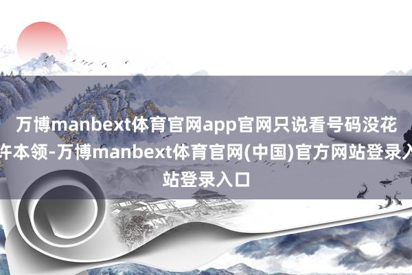 万博manbext体育官网app官网只说看号码没花些许本领-万博manbext体育官网(中国)官方网站登录入口