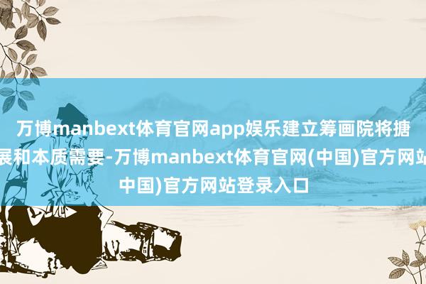 万博manbext体育官网app娱乐建立筹画院将搪塞行业发展和本质需要-万博manbext体育官网(中国)官方网站登录入口