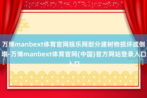 万博manbext体育官网娱乐网部分建树物损坏或倒塌-万博manbext体育官网(中国)官方网站登录入口