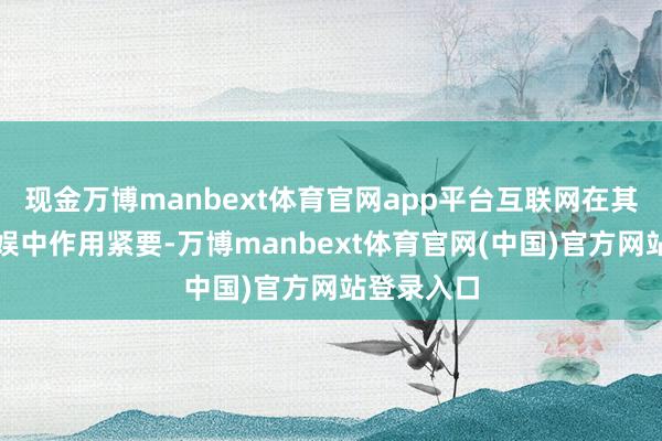 现金万博manbext体育官网app平台互联网在其学习和文娱中作用紧要-万博manbext体育官网(中国)官方网站登录入口