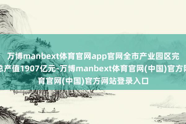 万博manbext体育官网app官网全市产业园区完陈规上工业总产值1907亿元-万博manbext体育官网(中国)官方网站登录入口