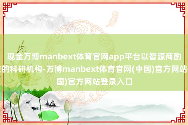 现金万博manbext体育官网app平台以智源商酌院为代表的科研机构-万博manbext体育官网(中国)官方网站登录入口