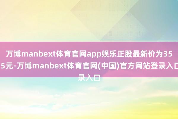万博manbext体育官网app娱乐正股最新价为35.5元-万博manbext体育官网(中国)官方网站登录入口
