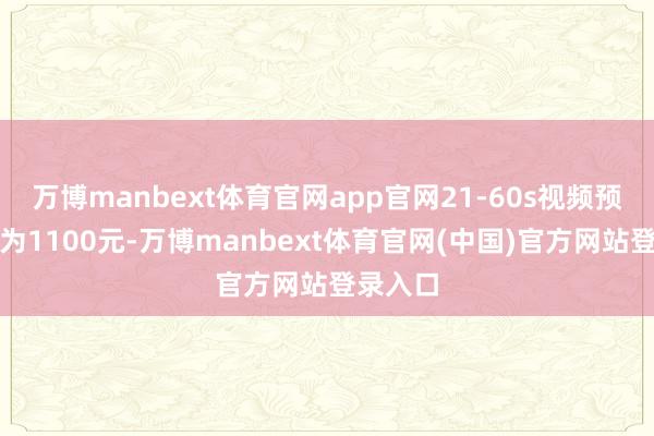 万博manbext体育官网app官网21-60s视频预估报价为1100元-万博manbext体育官网(中国)官方网站登录入口