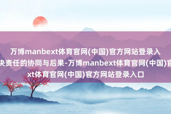 万博manbext体育官网(中国)官方网站登录入口以教训相关解决责任的协同与后果-万博manbext体育官网(中国)官方网站登录入口