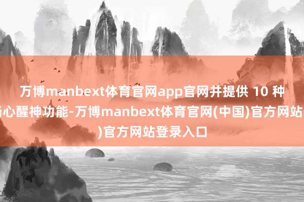 万博manbext体育官网app官网并提供 10 种主题的畅心醒神功能-万博manbext体育官网(中国)官方网站登录入口
