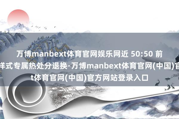 万博manbext体育官网娱乐网近 50:50 前后轴荷散播漂移样式专属热处分退换-万博manbext体育官网(中国)官方网站登录入口