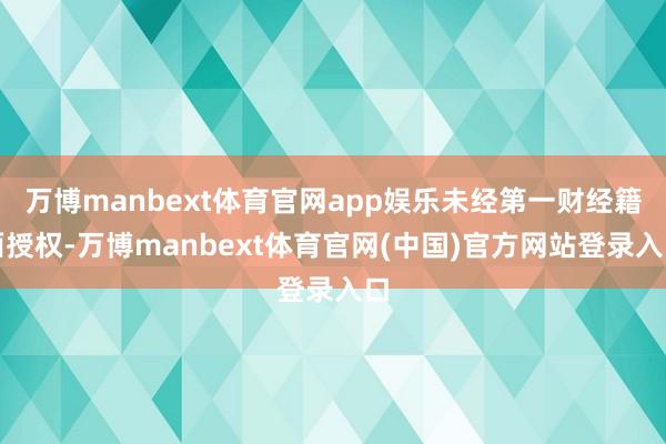 万博manbext体育官网app娱乐未经第一财经籍面授权-万博manbext体育官网(中国)官方网站登录入口