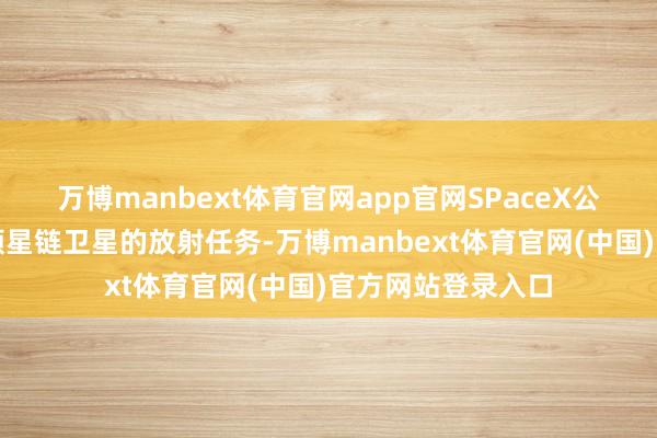 万博manbext体育官网app官网SPaceX公司能够完成近万颗星链卫星的放射任务-万博manbext体育官网(中国)官方网站登录入口