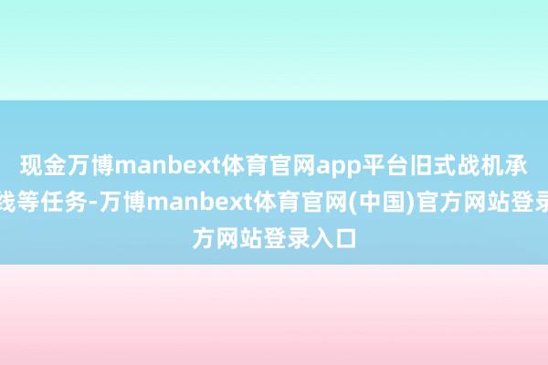 现金万博manbext体育官网app平台旧式战机承担二线等任务-万博manbext体育官网(中国)官方网站登录入口