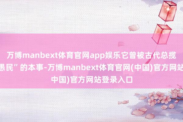 万博manbext体育官网app娱乐它曾被古代总揽者用作“愚民”的本事-万博manbext体育官网(中国)官方网站登录入口