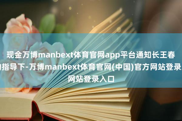 现金万博manbext体育官网app平台通知长王春义的指导下-万博manbext体育官网(中国)官方网站登录入口