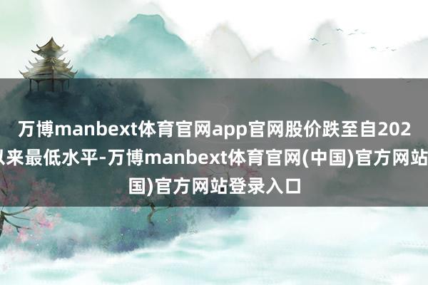 万博manbext体育官网app官网股价跌至自2023年8月以来最低水平-万博manbext体育官网(中国)官方网站登录入口