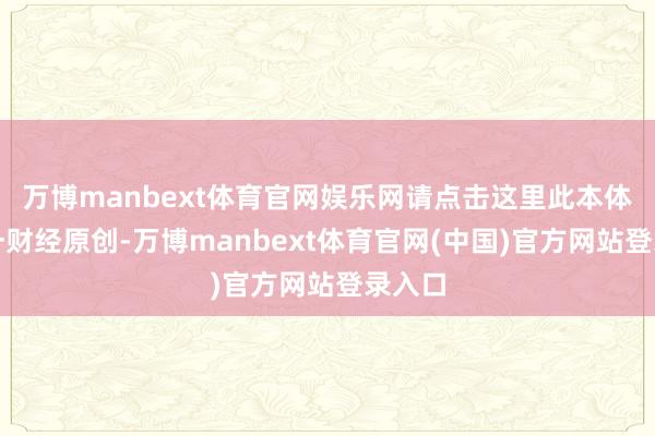万博manbext体育官网娱乐网请点击这里此本体为第一财经原创-万博manbext体育官网(中国)官方网站登录入口