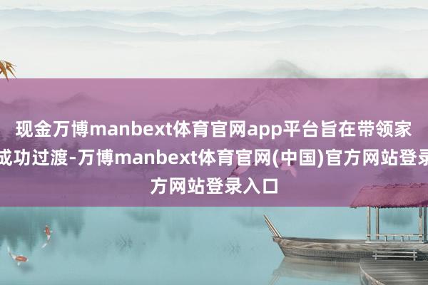 现金万博manbext体育官网app平台旨在带领家长们成功过渡-万博manbext体育官网(中国)官方网站登录入口